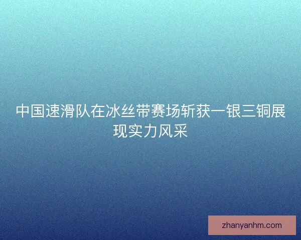 中国速滑队在冰丝带赛场斩获一银三铜展现实力风采