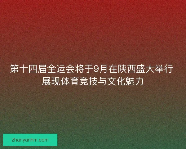 第十四届全运会将于9月在陕西盛大举行 展现体育竞技与文化魅力 第十四届全运会将于9月在陕西盛大举行 展现体育竞技与文化魅力